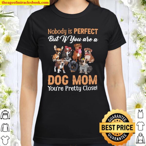 Nobody Is Perfect But If You Are A Dog Mom You’re Pretty Close Classic Women T-Shirt