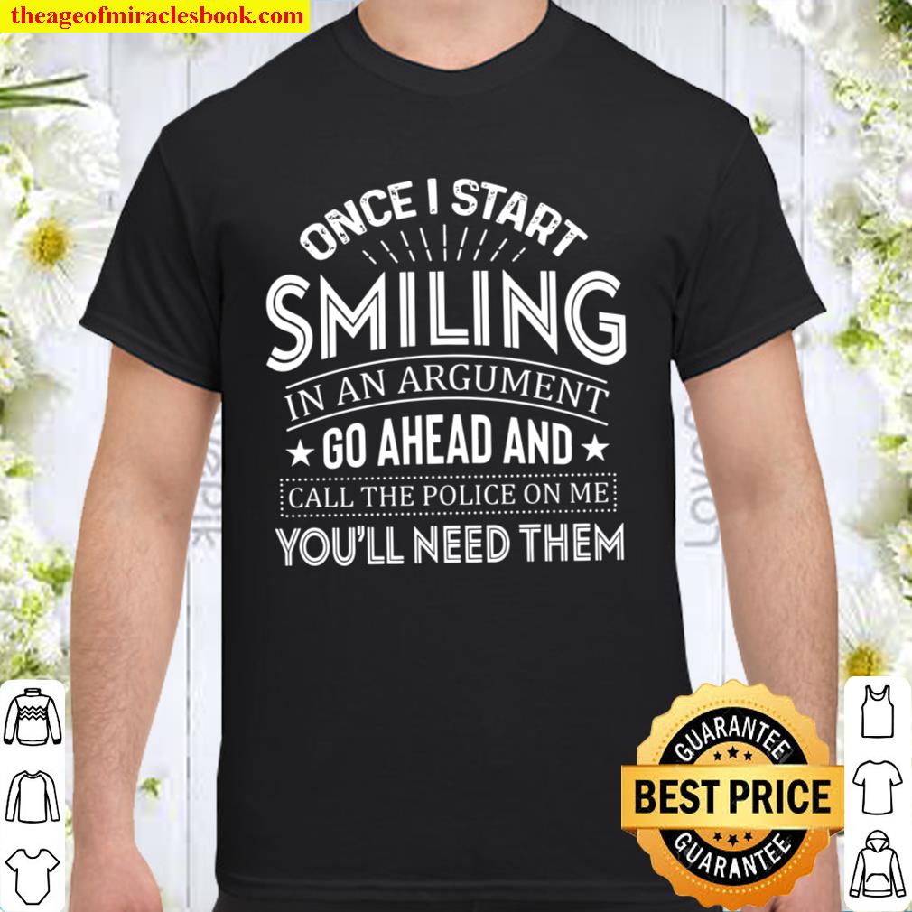 Once I Start Smiling In An Argument Go Ahead And Call The Police On Me You’ll Need Them 2021 Shirt, Hoodie, Long Sleeved, SweatShirt