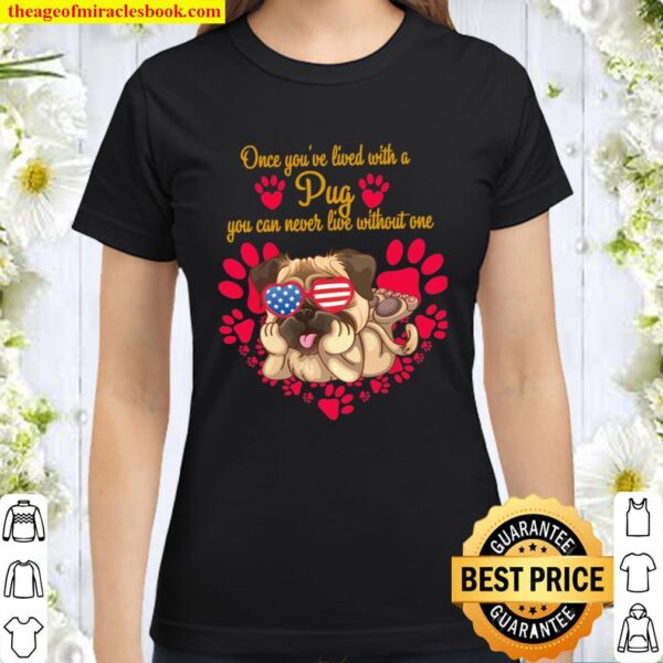 Once You’ve Lived With A Pug You Can Never Live Without One Classic Women T-Shirt