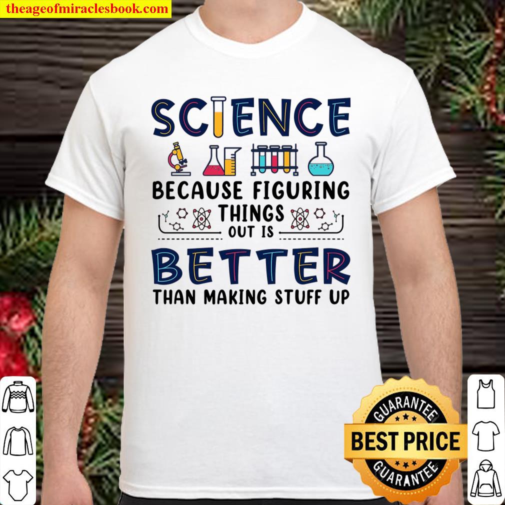 Science Because Figuring Things Out Is Better Than Making Stuff Up Shirt