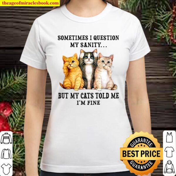 Sometimes I Question My Sanity But My Cats Told Me I’m Fine Classic Women T-Shirt