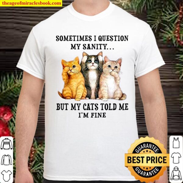 Sometimes I Question My Sanity But My Cats Told Me I’m Fine Shirt
