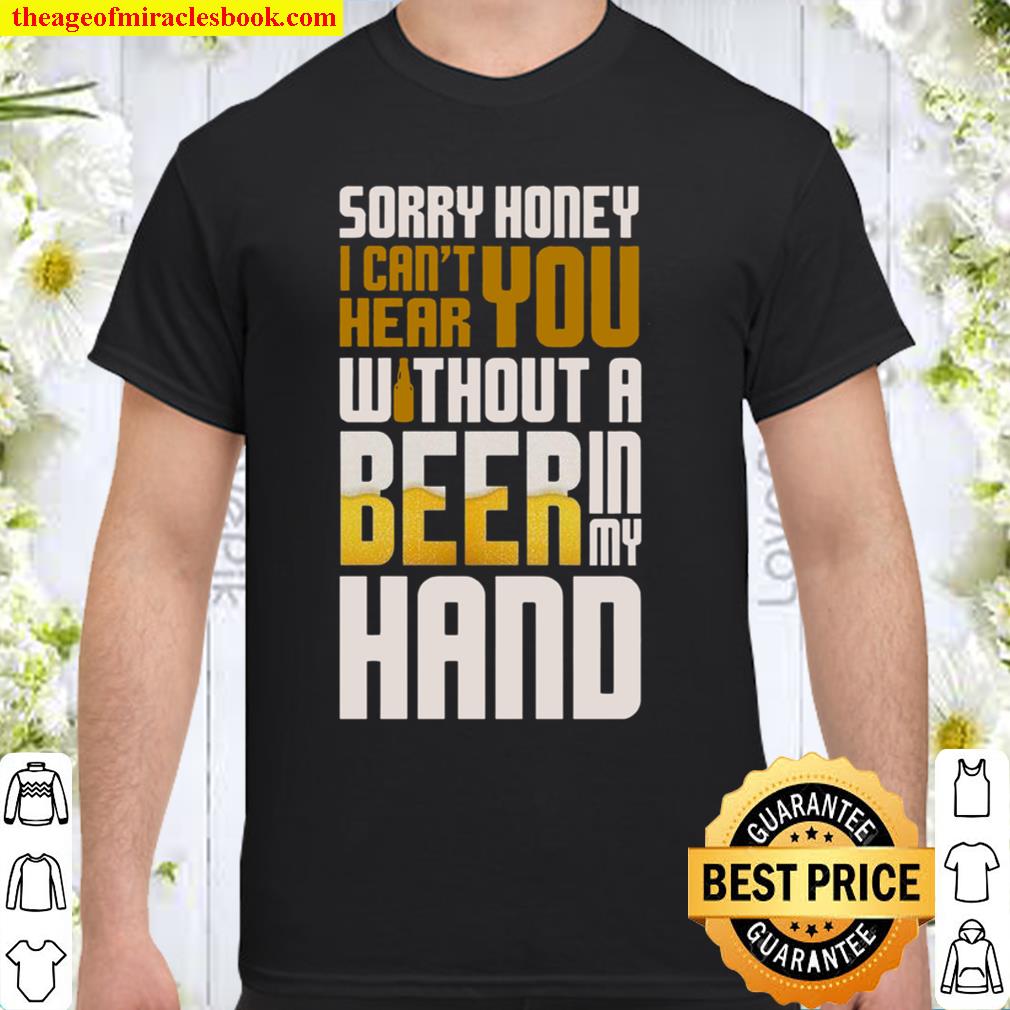 Sorry Honey I Can’t Hear You Without A Beer In My Hand limited Shirt, Hoodie, Long Sleeved, SweatShirt