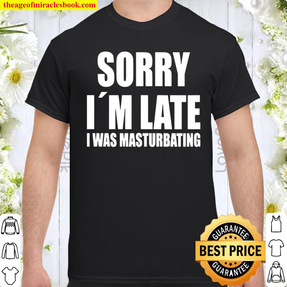Sorry I’m Late I Was Masturbating Shirt