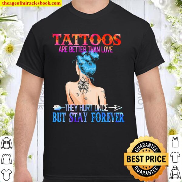 Tattoos Are Better Than Love They Hurt Once But Stay Forever Shirt