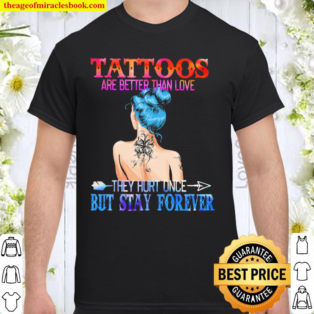 Tattoos Are Better Than Love They Hurt Once But Stay Forever 2021 Shirt, Hoodie, Long Sleeved, SweatShirt