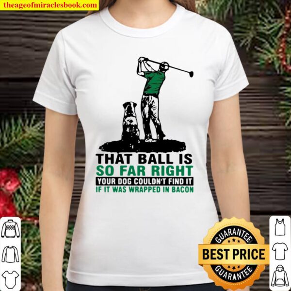 That Ball Is So Far Right Your Dog Couldn’t Find It If It Was Wrapped Classic Women T-Shirt