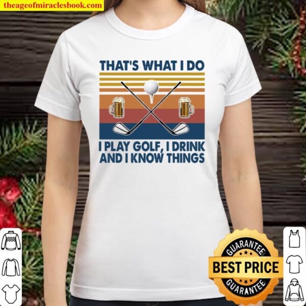 That’s What I Do I Play Golf I Drink And I Know Things Classic Women T-Shirt