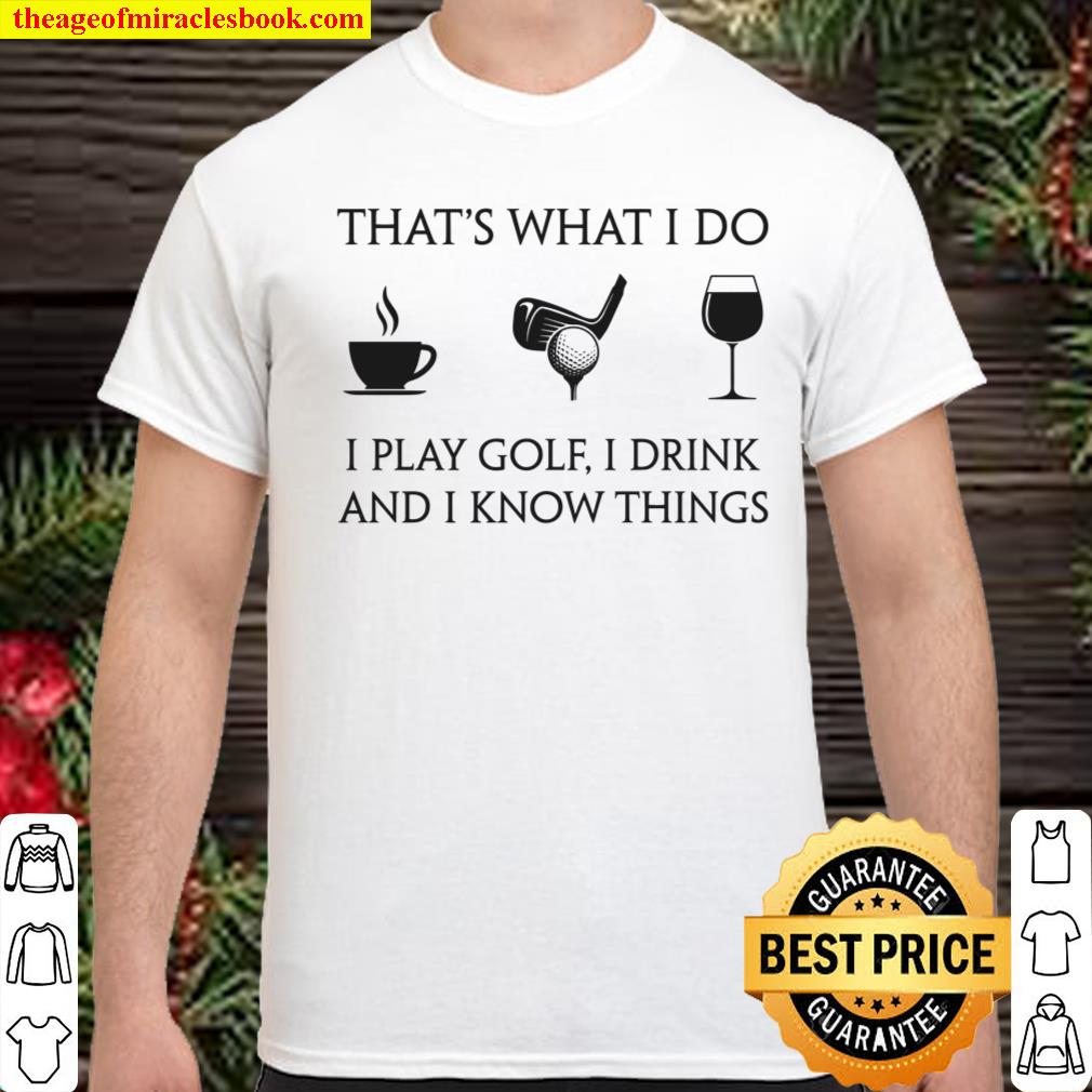 That’s What I Do I Play Golf I Drink And I Know Things shirt