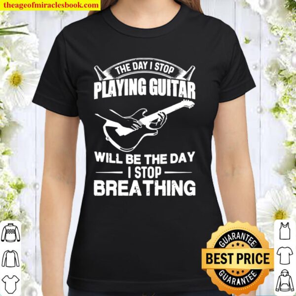 The Day I Stop Playing Guitar Will Be The Day I Stop Breathing Classic Women T-Shirt