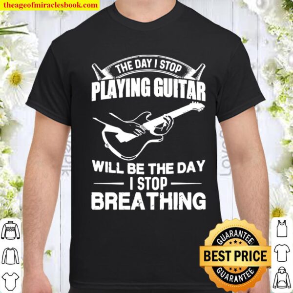 The Day I Stop Playing Guitar Will Be The Day I Stop Breathing Shirt