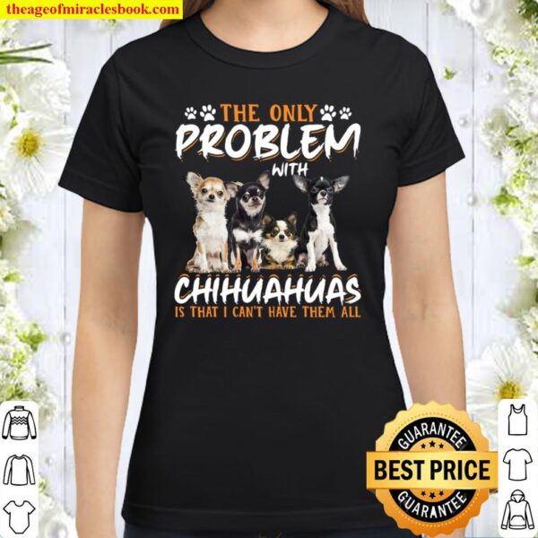 The Only Problem With Chihuahua Is That I Can’t Have Them All Classic Women T-Shirt