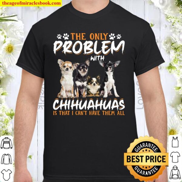 The Only Problem With Chihuahua Is That I Can’t Have Them All Shirt