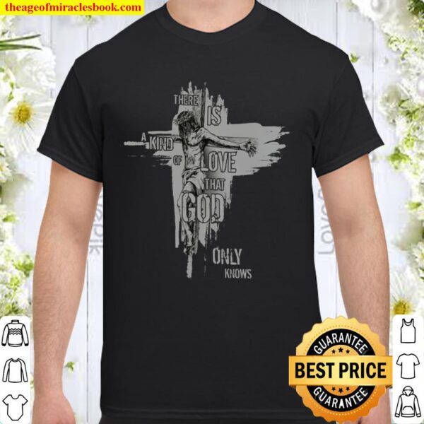 There is a kind of love that God only knows Shirt