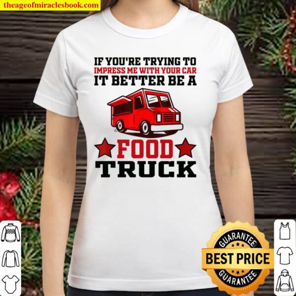 Trying Impress Me With Your Car it Better Be A Food Truck Classic Women T-Shirt