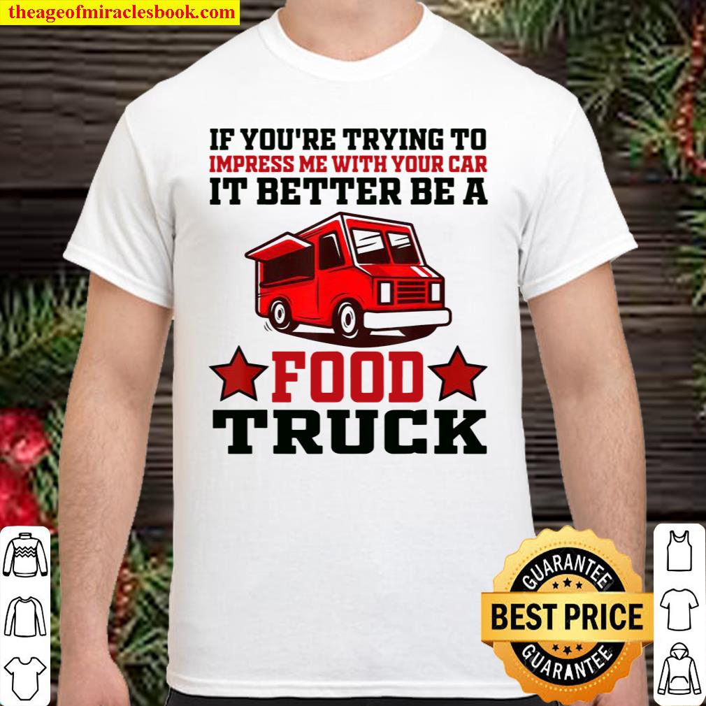 Trying Impress Me With Your Car it Better Be A Food Truck Shirt