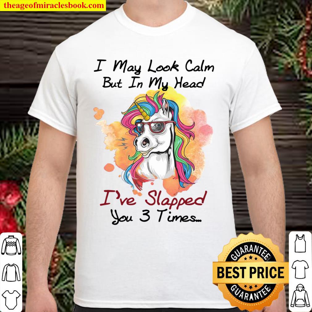 Unicorn I May Look Calm But In My Head I’ve Slapped You 3 Times Shirt