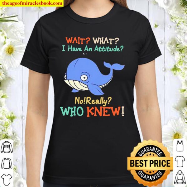 Wait What I Have An Attitude No Really Who Knew Whale Classic Women T-Shirt