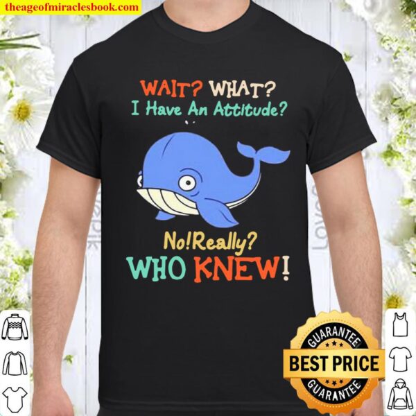 Wait What I Have An Attitude No Really Who Knew Whale Shirt