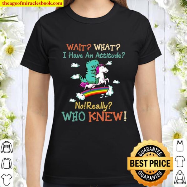 Wait what i have an attitude no really who knew Classic Women T-Shirt