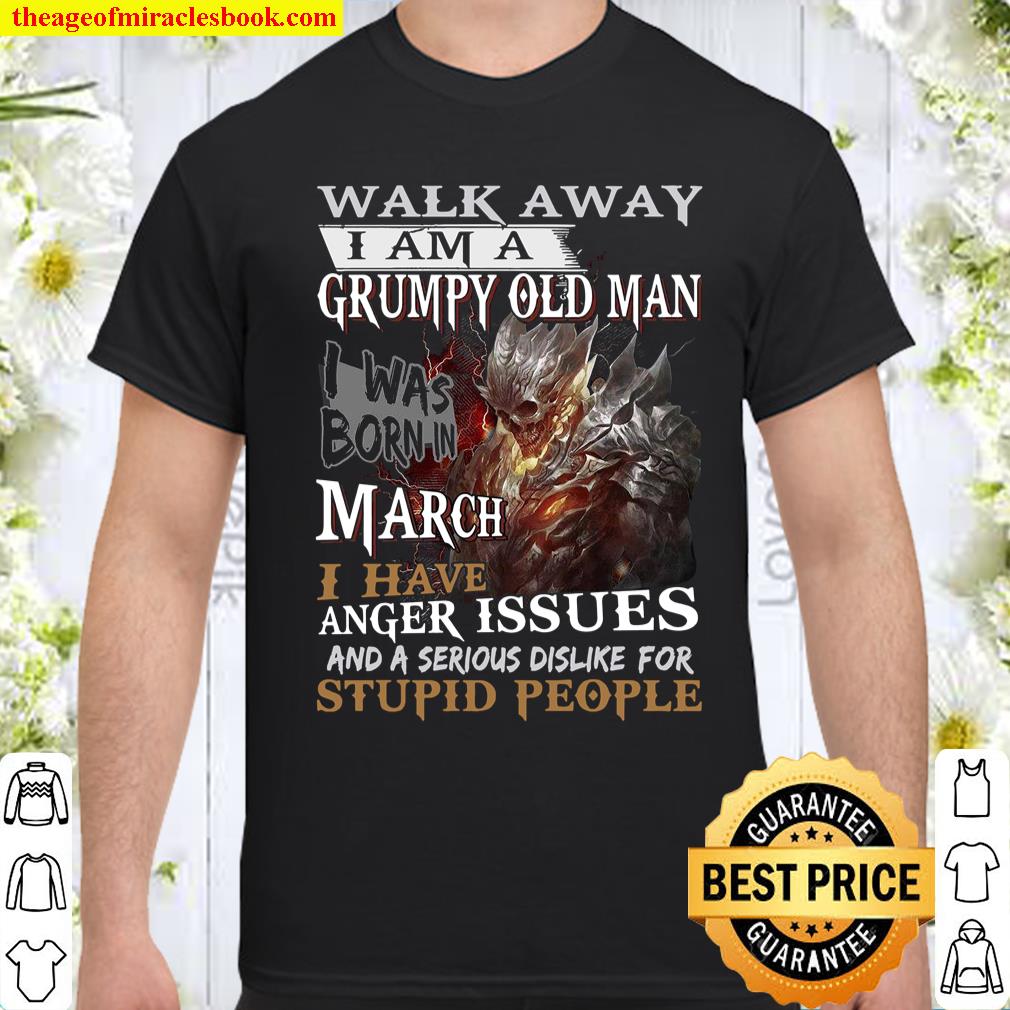 Walk Away I Am A Grumpy Old Man I Was Born In March Anger Issues And A Serious Dislike For Stupid People Shirt