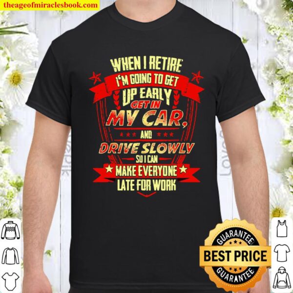 When I Retire Im Going To Make Everyone Late For Work Shirt