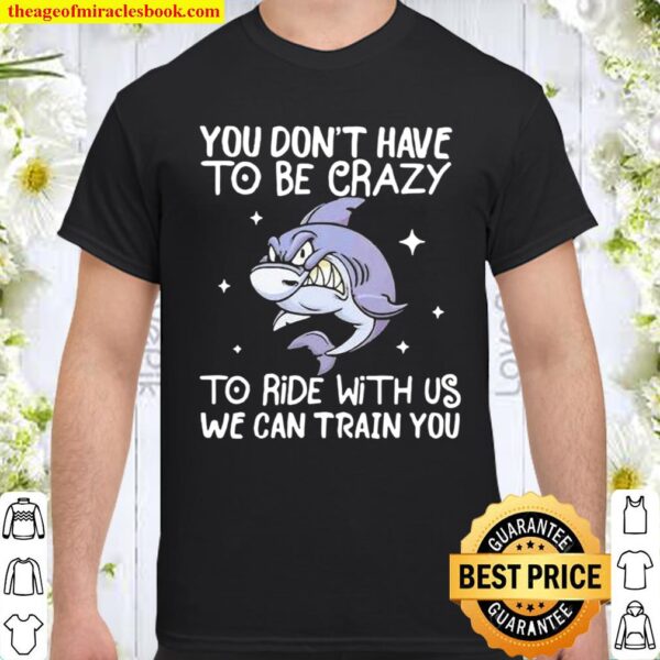 You Don’t Have To Be Crazy To Ride With Us We an TRain You Shark Shirt