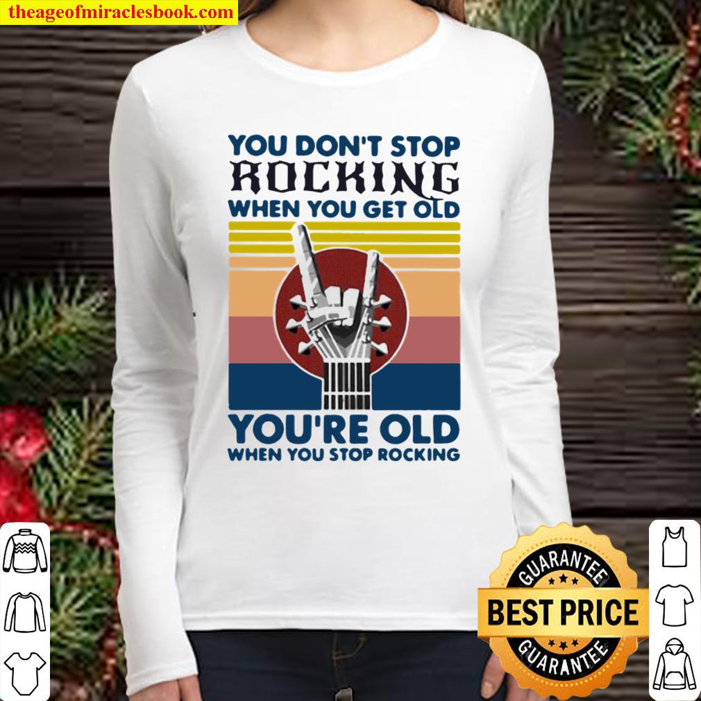 You Don’t Stop Rocking When You Get Old You’re Old When You Stop Rocki Women Long Sleeved