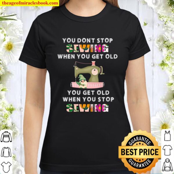 You Don’t Stop Sewing When You Get Old You Get Old When You Stop Sewin Classic Women T-Shirt