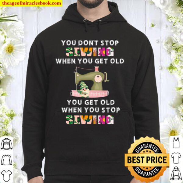 You Don’t Stop Sewing When You Get Old You Get Old When You Stop Sewin Hoodie
