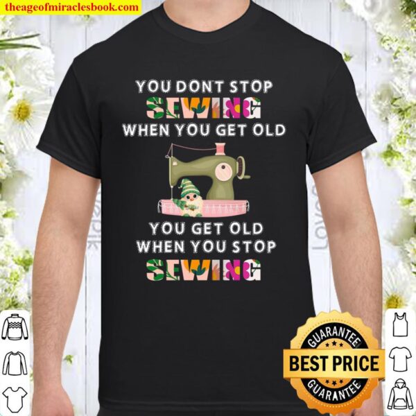 You Don’t Stop Sewing When You Get Old You Get Old When You Stop Sewin Shirt