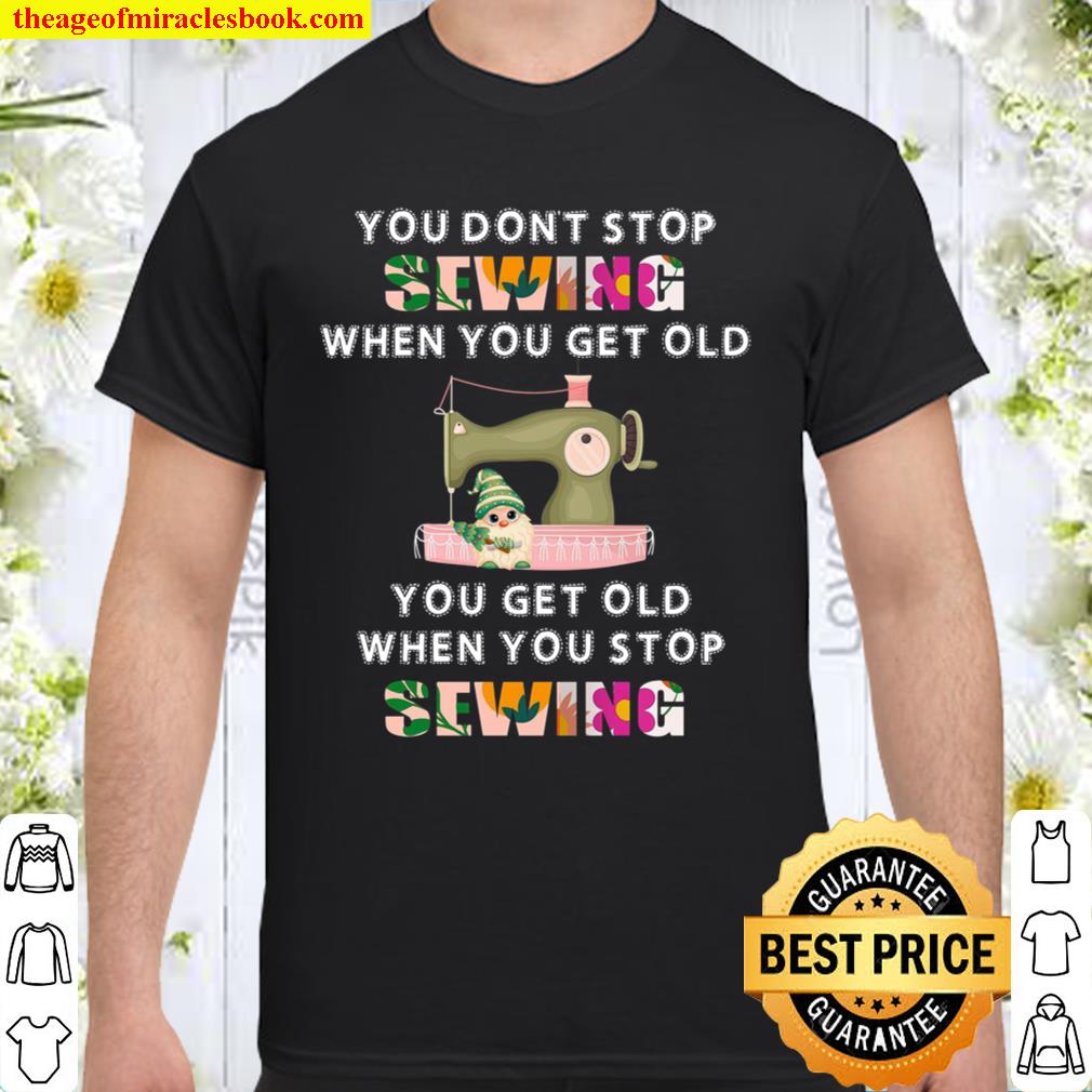 You Don’t Stop Sewing When You Get Old You Get Old When You Stop Sewing limited Shirt, Hoodie, Long Sleeved, SweatShirt