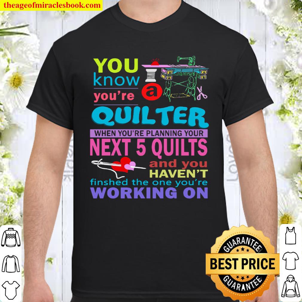 You Know You’re Quilter When You’re Planning Your Next 5 Quilts And You Haven’t Finshed The One You’re Working On Shirt