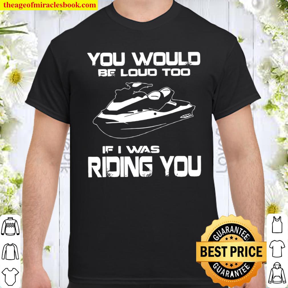 You Would Be Loud Too If I Was Riding You Shirt, hoodie, tank top, sweater