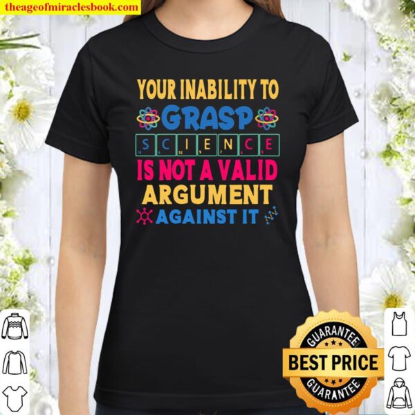 Your Inability To Grasp Science Is Not A Valid Argument Classic Women T-Shirt