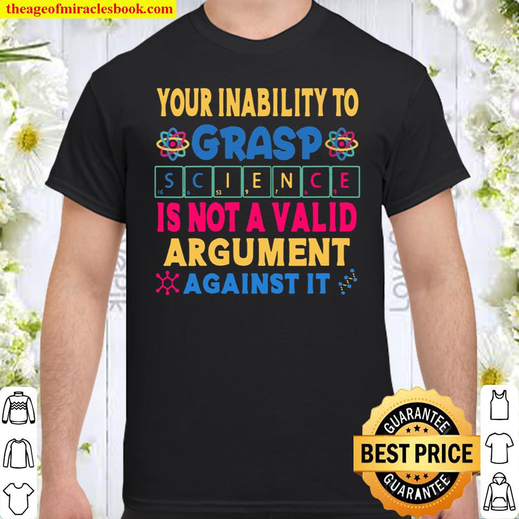 Your Inability To Grasp Science Is Not A Valid Argument Shirt