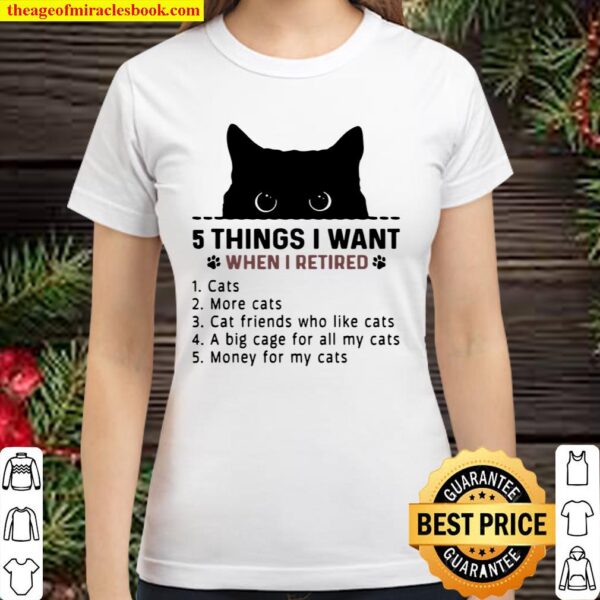 5 Things I Want When I Retired 1 Cats 2 More Cats 3 Cat Friends Who Li Classic Women T-Shirt