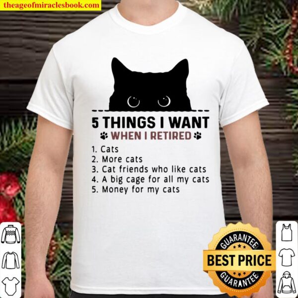 5 Things I Want When I Retired 1 Cats 2 More Cats 3 Cat Friends Who Li Shirt