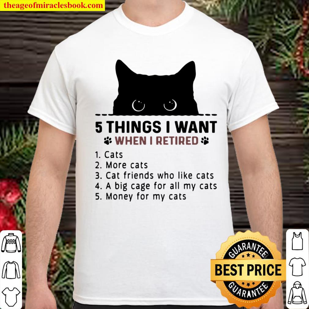 5 Things I Want When I Retired 1 Cats 2 More Cats 3 Cat Friends Who Like Cats 4 A Big Cage For All My Cats 5 Money For My Cats shirt