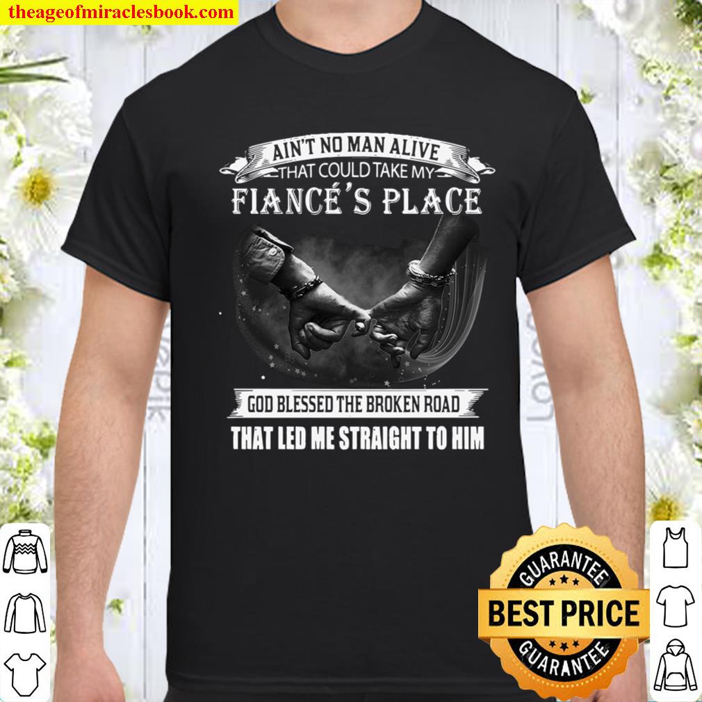 Ain’t No Man Alive That Could Take My Fiance’s Place God Blessed The Broken Road shirt, hoodie, tank top, sweater
