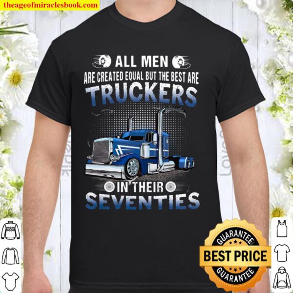 All Men Are Created Equal But The Best Are Truckers In Their Seventies Shirt