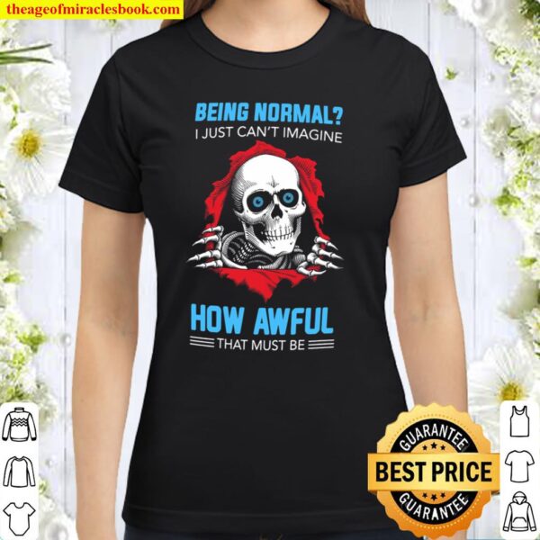 Being Normal I Just Can’t Imagine How Awful That Must Be Classic Women T-Shirt