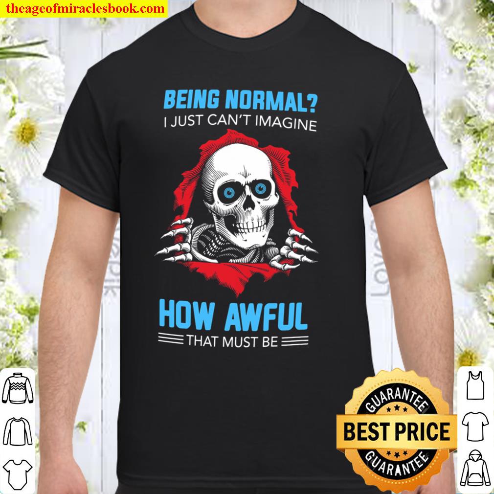 Being Normal I Just Can’t Imagine How Awful That Must Be limited Shirt, Hoodie, Long Sleeved, SweatShirt