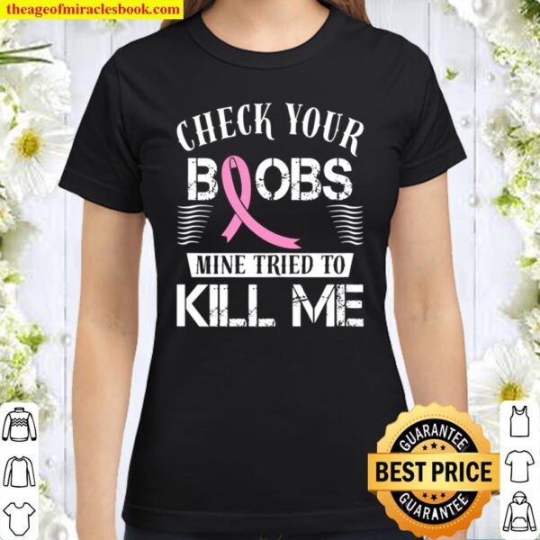Check Your Boobs Mine Tried To Kill Me Breast Cancer Classic Women T-Shirt