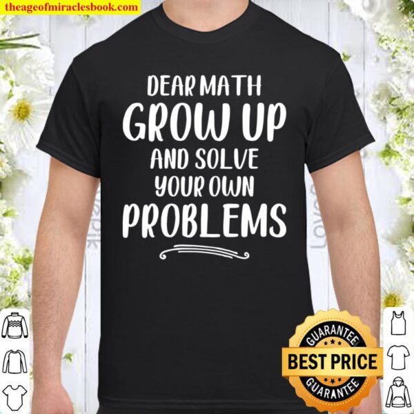 Dear Math Grow Up And Solve Your Own Problems - Mathematics shirt