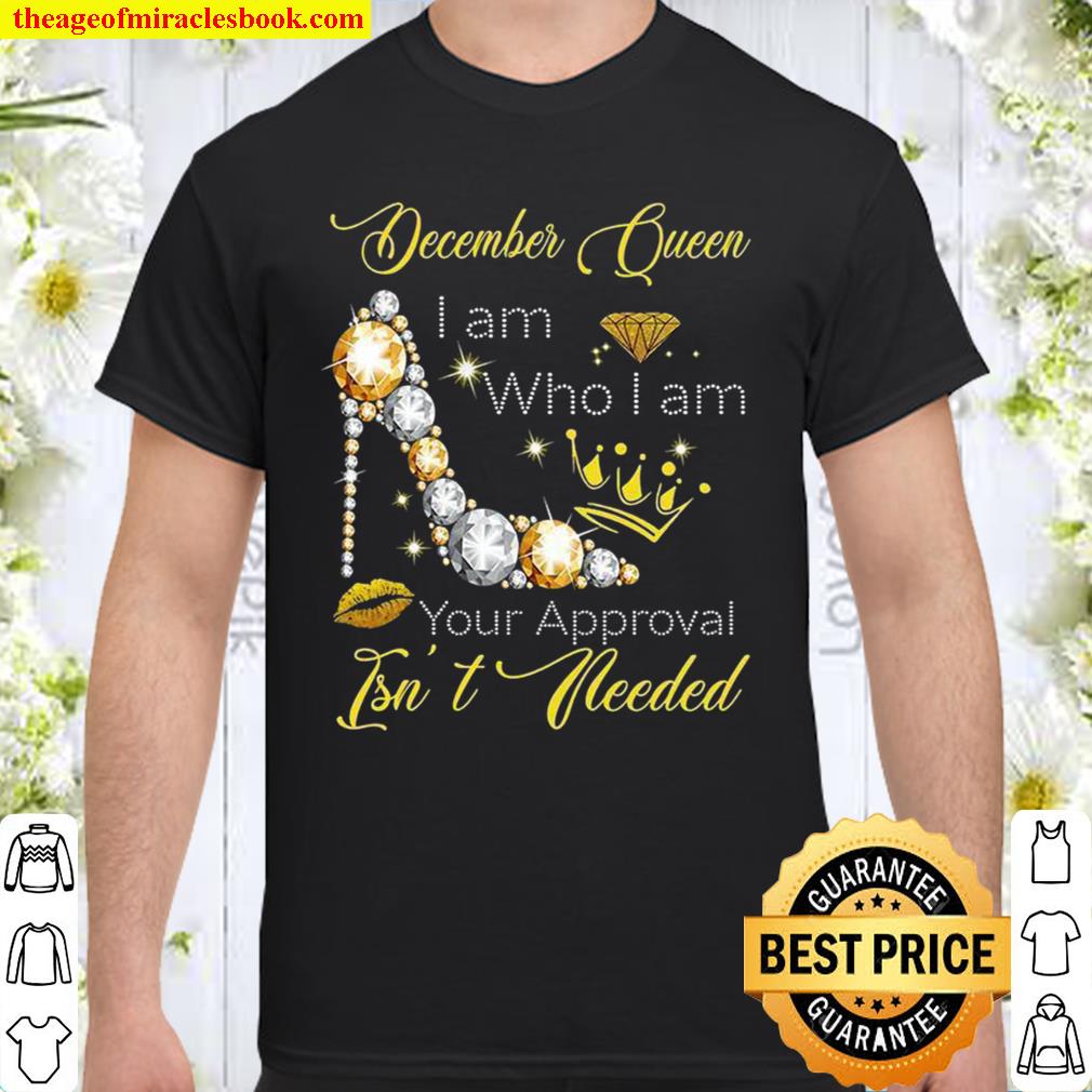 December Queen I Am Who I Am Your Approval Isn’t Needed new Shirt, Hoodie, Long Sleeved, SweatShirt