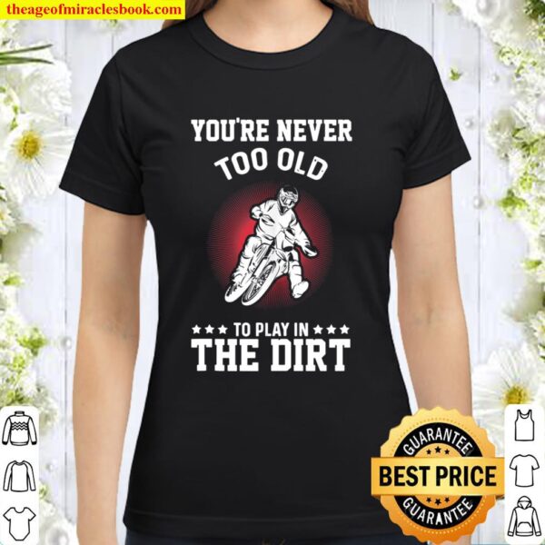 Dirt Bike You_re Never Too Old To Play In The Dirt Dirt Bike Classic Women T-Shirt
