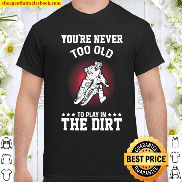 Dirt Bike You_re Never Too Old To Play In The Dirt Dirt Bike Shirt