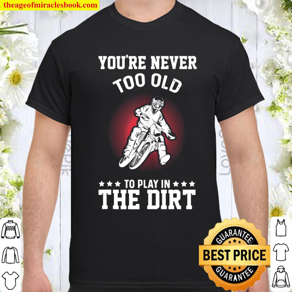 Dirt Bike You’re Never Too Old To Play In The Dirt Dirt Bike shirt, hoodie, tank top, sweater