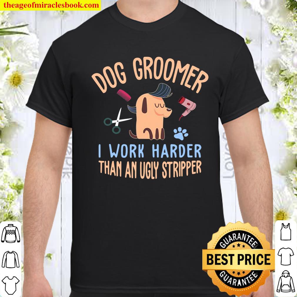 Dog Groomer I Work Harder Than An Ugly Stripper Dog Grooming shirt, hoodie, tank top, sweater